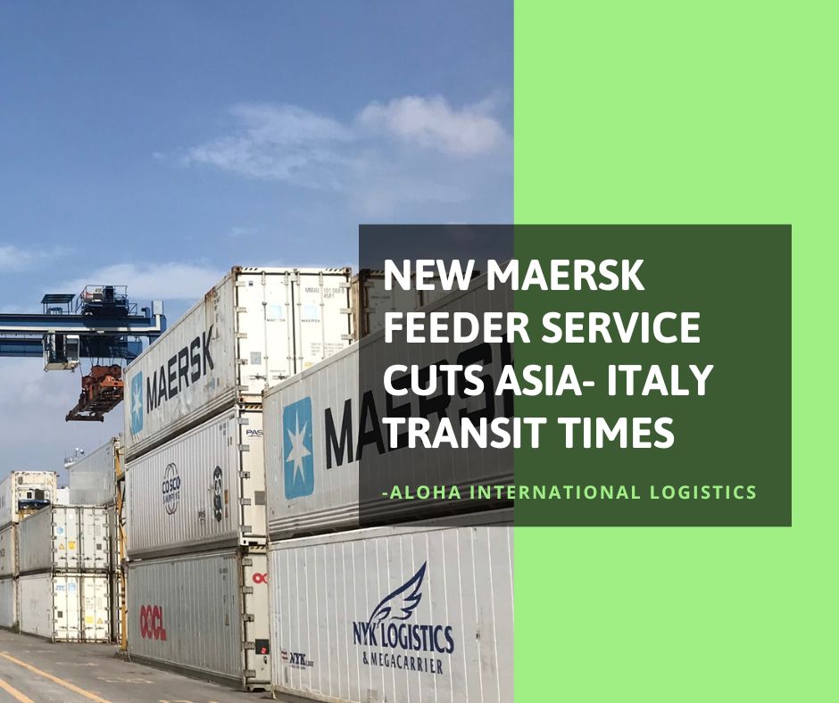 NEW MAERSK FEEDER SERVICE CUTS ASIA- ITALY TRANSIT TIMES- ALOHA LOGISTICS